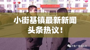 小街基鎮(zhèn)最新新聞?lì)^條熱議！