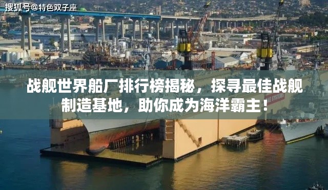 戰(zhàn)艦世界船廠排行榜揭秘，探尋最佳戰(zhàn)艦制造基地，助你成為海洋霸主！