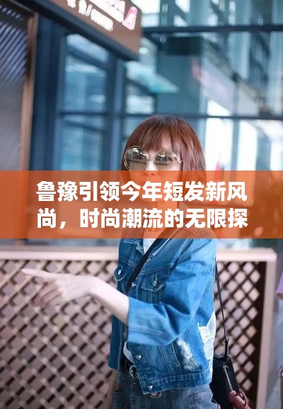 魯豫引領(lǐng)今年短發(fā)新風(fēng)尚，時尚潮流的無限探索
