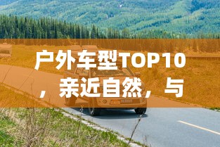 戶外車型TOP10，親近自然，與最佳伙伴同行探險之旅