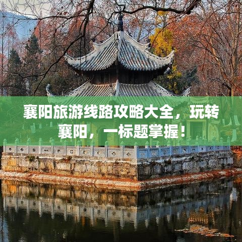 襄陽旅游線路攻略大全，玩轉(zhuǎn)襄陽，一標(biāo)題掌握！