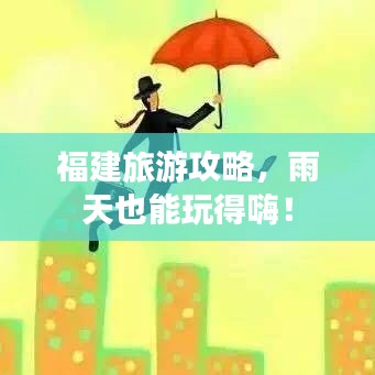 福建旅游攻略，雨天也能玩得嗨！
