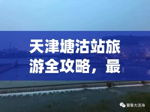 天津塘沽站旅游全攻略，最新指南助你暢游勝地！
