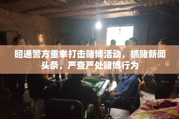 昭通警方重拳打擊賭博活動，抓賭新聞頭條，嚴查嚴處賭博行為