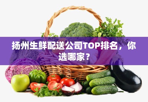 揚(yáng)州生鮮配送公司TOP排名，你選哪家？