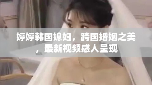 婷婷韓國媳婦，跨國婚姻之美，最新視頻感人呈現(xiàn)