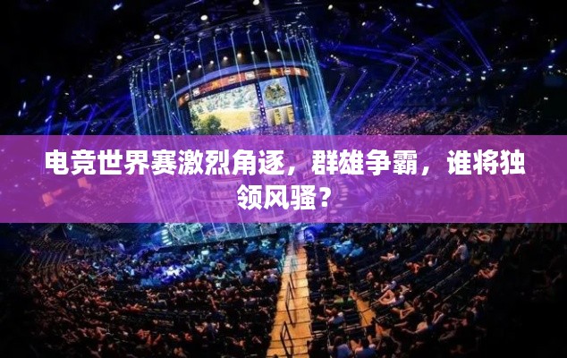 電競世界賽激烈角逐，群雄爭霸，誰將獨(dú)領(lǐng)風(fēng)騷？