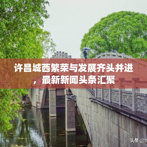 許昌城西繁榮與發(fā)展齊頭并進(jìn)，最新新聞?lì)^條匯聚