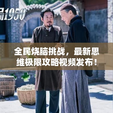 全民燒腦挑戰(zhàn)，最新思維極限攻略視頻發(fā)布！