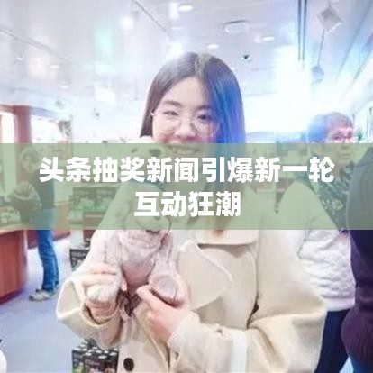 頭條抽獎(jiǎng)新聞引爆新一輪互動(dòng)狂潮