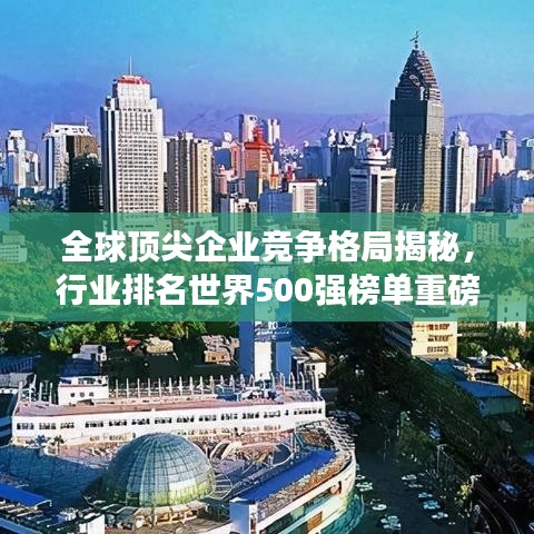 全球頂尖企業(yè)競爭格局揭秘，行業(yè)排名世界500強(qiáng)榜單重磅出爐！