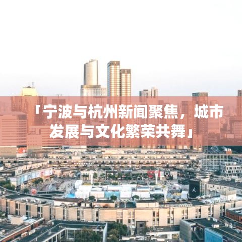 「寧波與杭州新聞聚焦，城市發(fā)展與文化繁榮共舞」
