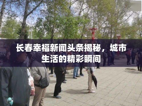 長春幸福新聞頭條揭秘，城市生活的精彩瞬間