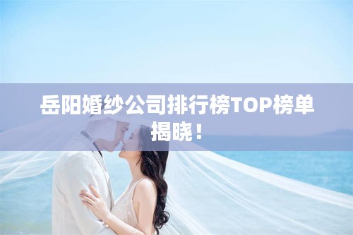 岳陽(yáng)婚紗公司排行榜TOP榜單揭曉！