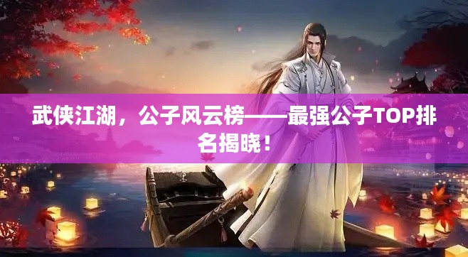 武俠江湖，公子風云榜——最強公子TOP排名揭曉！