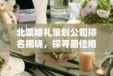 北票婚禮策劃公司排名揭曉，探尋最佳婚禮策劃與服務(wù)，專業(yè)定制浪漫婚禮盛宴！